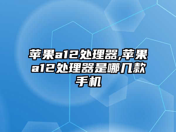 蘋果a12處理器,蘋果a12處理器是哪幾款手機(jī)