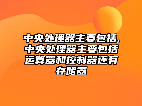 中央處理器主要包括,中央處理器主要包括運算器和控制器還有存儲器