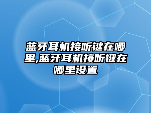 藍(lán)牙耳機(jī)接聽鍵在哪里,藍(lán)牙耳機(jī)接聽鍵在哪里設(shè)置