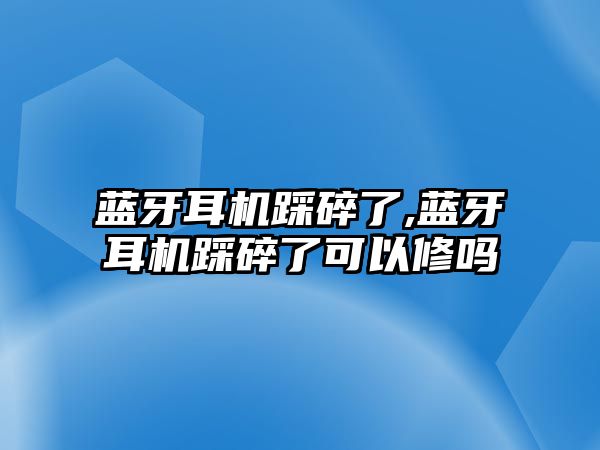 藍(lán)牙耳機踩碎了,藍(lán)牙耳機踩碎了可以修嗎