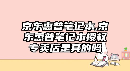 京東惠普筆記本,京東惠普筆記本授權(quán)專賣店是真的嗎