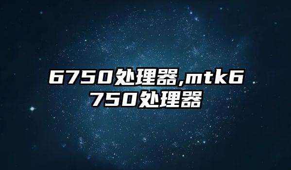 6750處理器,mtk6750處理器