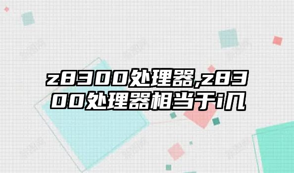 z8300處理器,z8300處理器相當(dāng)于i幾