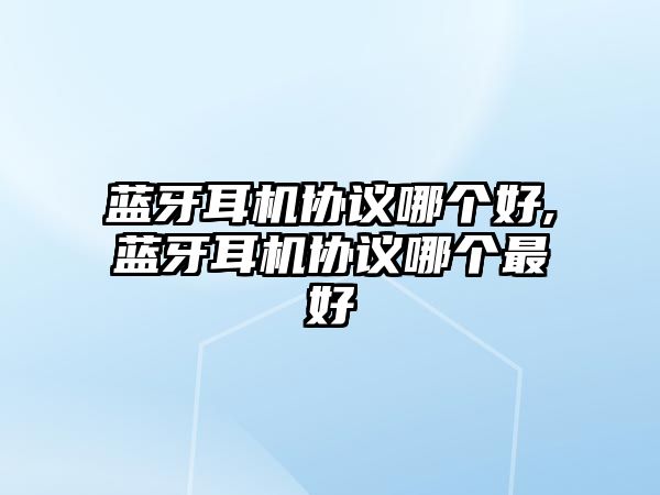 藍(lán)牙耳機協(xié)議哪個好,藍(lán)牙耳機協(xié)議哪個最好