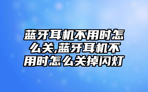 藍(lán)牙耳機(jī)不用時怎么關(guān),藍(lán)牙耳機(jī)不用時怎么關(guān)掉閃燈