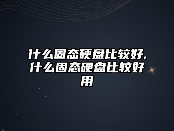 什么固態(tài)硬盤比較好,什么固態(tài)硬盤比較好用