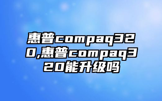 惠普compaq320,惠普compaq320能升級嗎