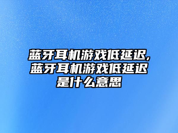 藍(lán)牙耳機(jī)游戲低延遲,藍(lán)牙耳機(jī)游戲低延遲是什么意思