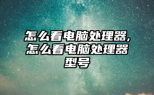 怎么看電腦處理器,怎么看電腦處理器型號(hào)