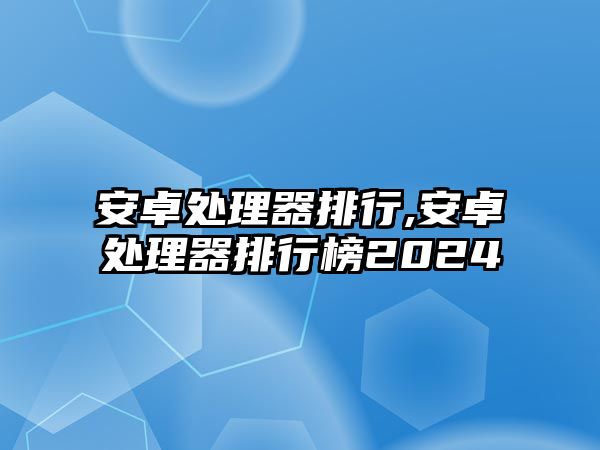 安卓處理器排行,安卓處理器排行榜2024