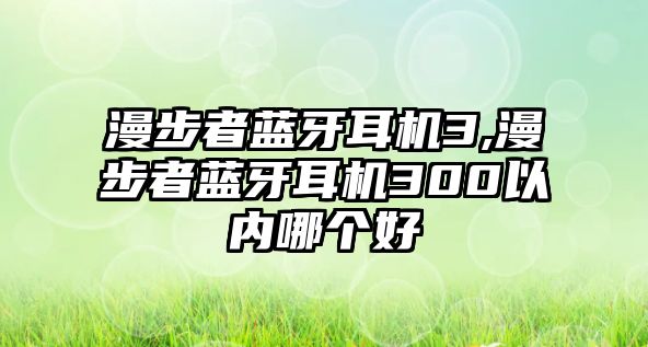 漫步者藍(lán)牙耳機(jī)3,漫步者藍(lán)牙耳機(jī)300以內(nèi)哪個(gè)好