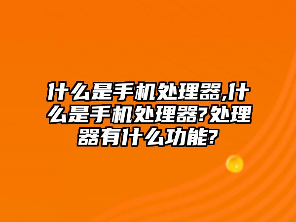 什么是手機處理器,什么是手機處理器?處理器有什么功能?