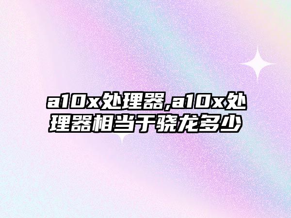 a10x處理器,a10x處理器相當(dāng)于驍龍多少