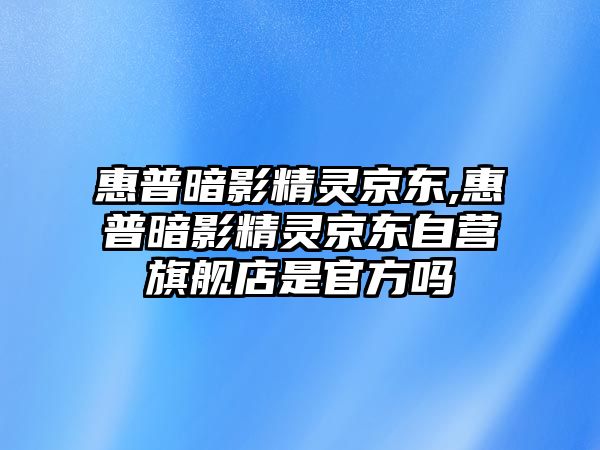 惠普暗影精靈京東,惠普暗影精靈京東自營(yíng)旗艦店是官方嗎