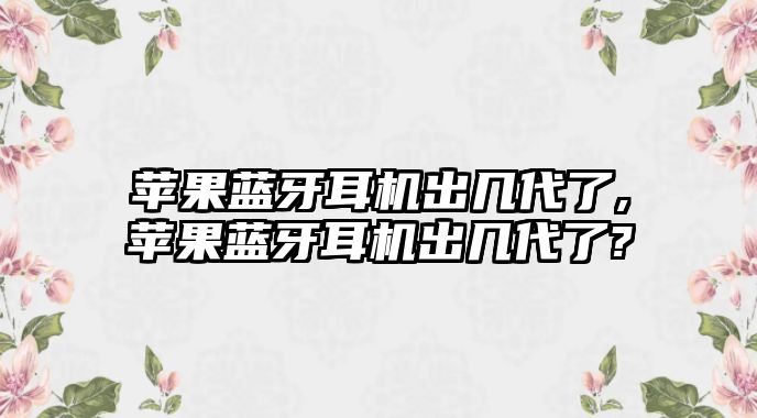 蘋果藍牙耳機出幾代了,蘋果藍牙耳機出幾代了?