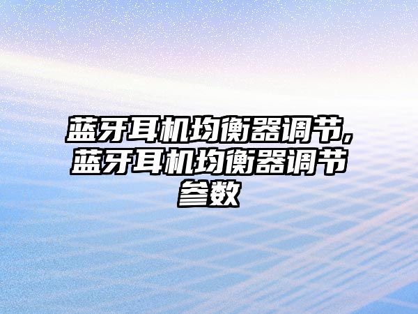 藍牙耳機均衡器調(diào)節(jié),藍牙耳機均衡器調(diào)節(jié)參數(shù)