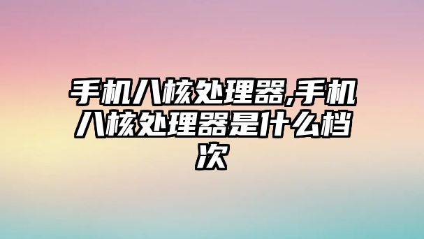 手機(jī)八核處理器,手機(jī)八核處理器是什么檔次