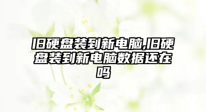 舊硬盤(pán)裝到新電腦,舊硬盤(pán)裝到新電腦數(shù)據(jù)還在嗎