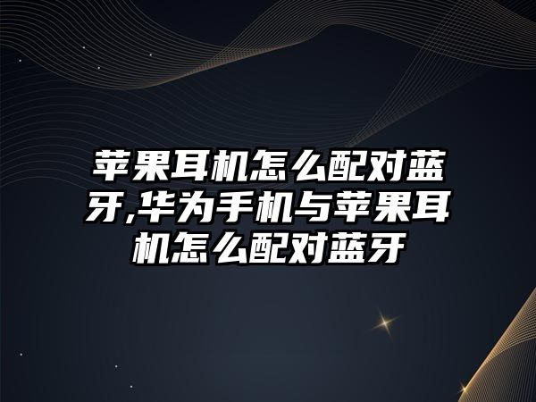 蘋果耳機怎么配對藍牙,華為手機與蘋果耳機怎么配對藍牙