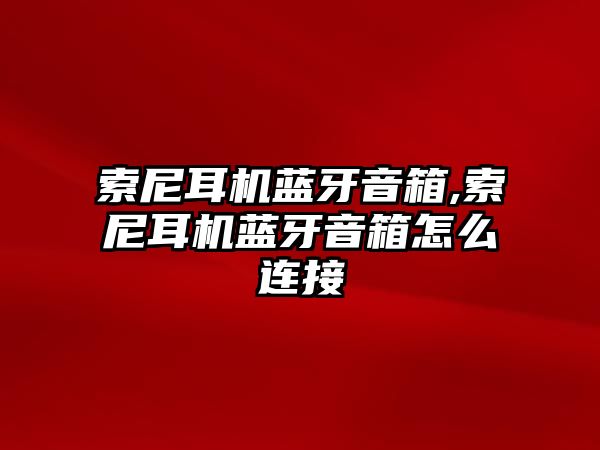 索尼耳機(jī)藍(lán)牙音箱,索尼耳機(jī)藍(lán)牙音箱怎么連接